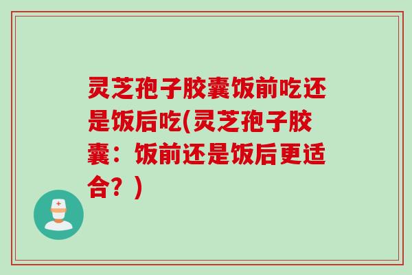 灵芝孢子胶囊饭前吃还是饭后吃(灵芝孢子胶囊：饭前还是饭后更适合？)