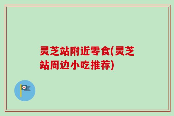 灵芝站附近零食(灵芝站周边小吃推荐)
