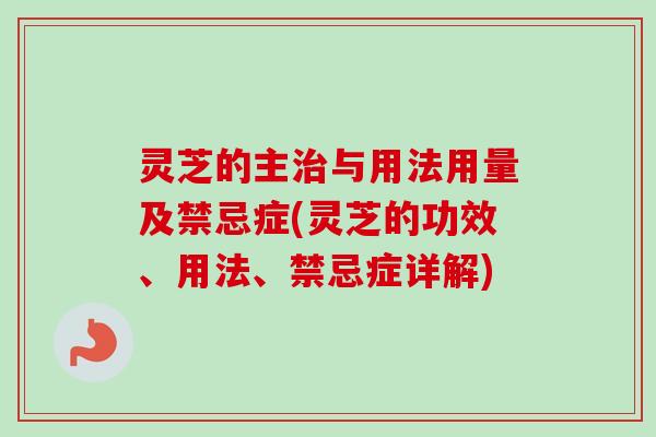 灵芝的主治与用法用量及禁忌症(灵芝的功效、用法、禁忌症详解)