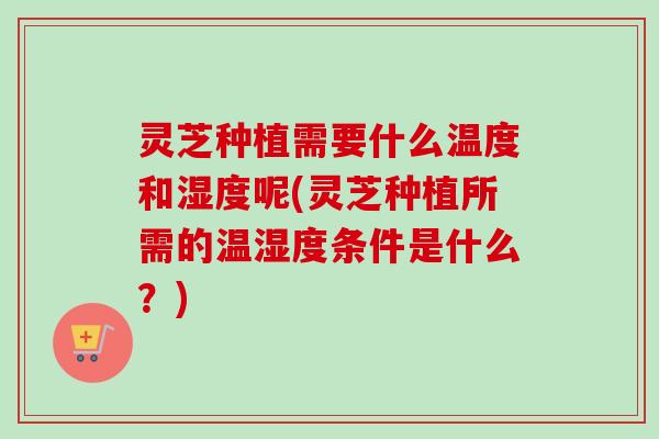 灵芝种植需要什么温度和湿度呢(灵芝种植所需的温湿度条件是什么?) 灵芝种植需要什么温度和湿度呢(灵芝种植所需的温湿度条件是什么?)