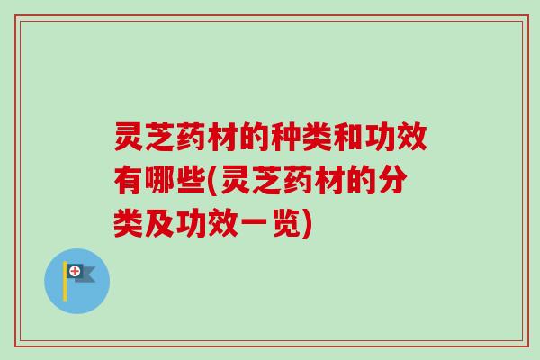 灵芝药材的种类和功效有哪些(灵芝药材的分类及功效一览)