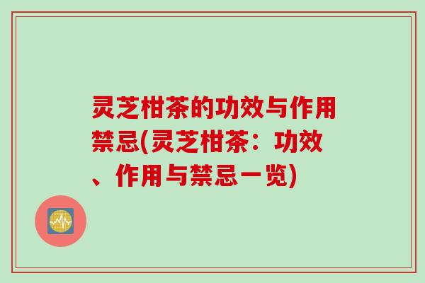 灵芝柑茶的功效与作用禁忌(灵芝柑茶：功效、作用与禁忌一览)