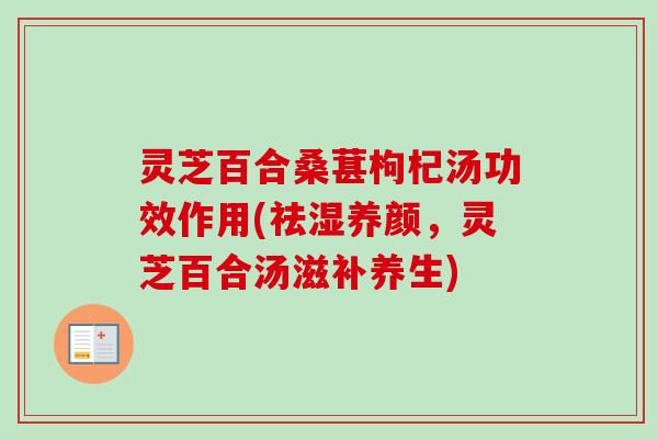灵芝百合桑葚枸杞汤功效作用(祛湿养颜，灵芝百合汤滋补养生)
