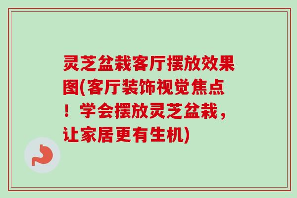 灵芝盆栽客厅摆放效果图(客厅装饰视觉焦点!学会摆放灵芝盆栽,让家居更有生机) 灵芝盆栽客厅摆放效果图(客厅装饰视觉焦点!学会摆放灵芝盆栽,让家居更有生机)