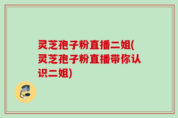 灵芝孢子粉直播二姐(灵芝孢子粉直播带你认识二姐)