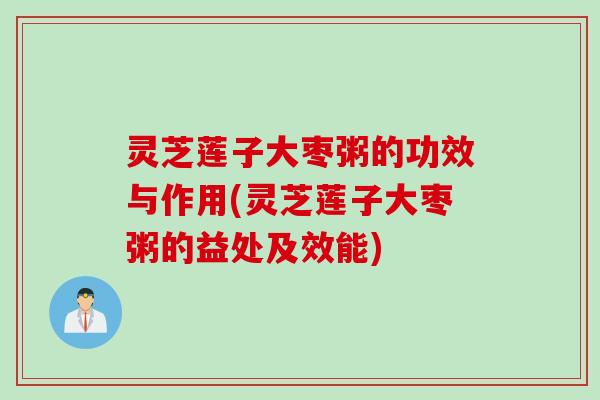 灵芝莲子大枣粥的功效与作用(灵芝莲子大枣粥的益处及效能) 灵芝莲子大枣粥的功效与作用(灵芝莲子大枣粥的益处及效能)