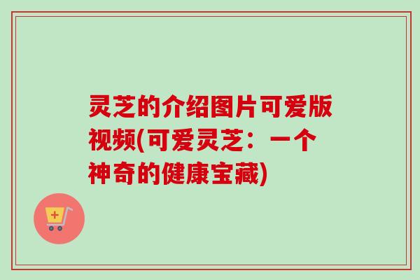 灵芝的介绍图片可爱版视频(可爱灵芝：一个神奇的健康宝藏)