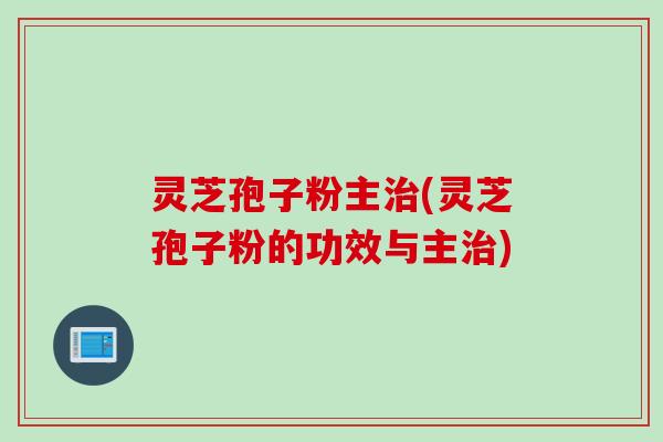 灵芝孢子粉主治(灵芝孢子粉的功效与主治)