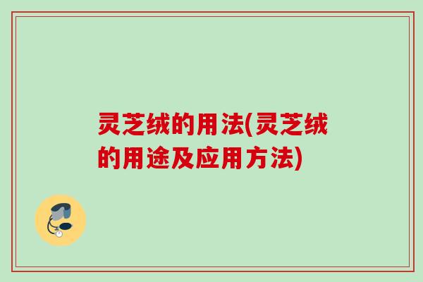 灵芝绒的用法(灵芝绒的用途及应用方法) 灵芝绒的用法(灵芝绒的用途及应用方法)