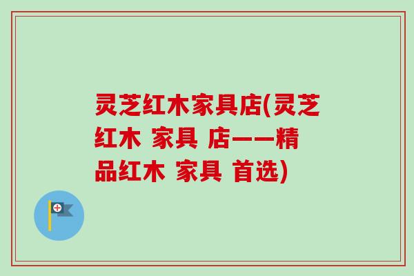 灵芝红木家具店(灵芝红木 家具 店——精品红木 家具 首选)