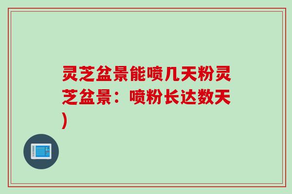 灵芝盆景能喷几天粉灵芝盆景：喷粉长达数天)