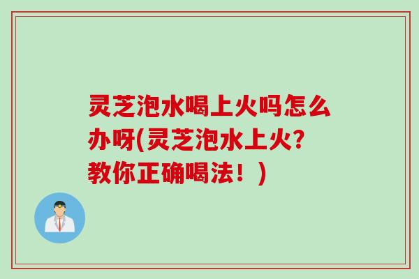 灵芝泡水喝上火吗怎么办呀(灵芝泡水上火?教你正确喝法!) 灵芝泡水喝上火吗怎么办呀(灵芝泡水上火?教你正确喝法!)