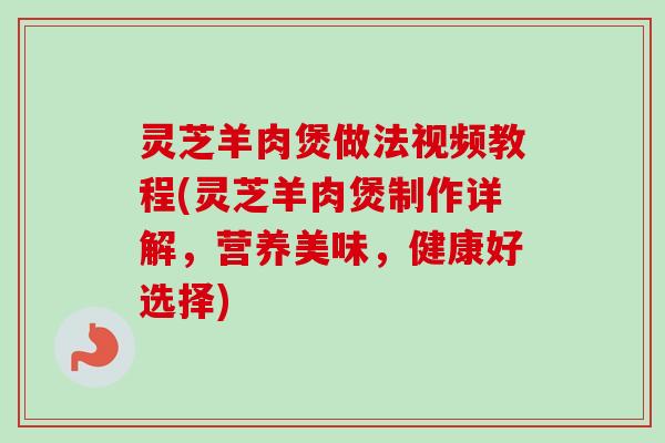 灵芝羊肉煲做法视频教程(灵芝羊肉煲制作详解,营养美味,健康好选择) 灵芝羊肉煲做法视频教程(灵芝羊肉煲制作详解,营养美味,健康好选择)
