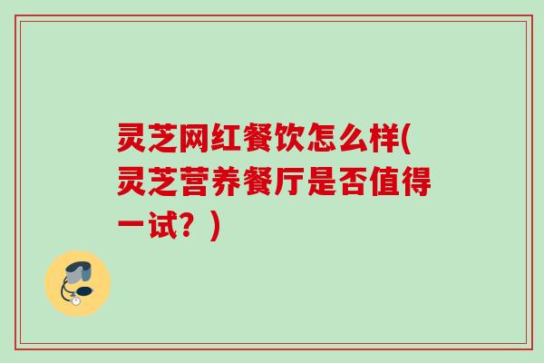 灵芝网红餐饮怎么样(灵芝营养餐厅是否值得一试?) 灵芝网红餐饮怎么样(灵芝营养餐厅是否值得一试?)