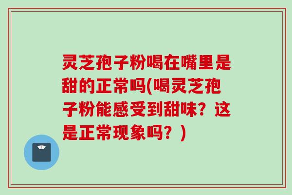 灵芝孢子粉喝在嘴里是甜的正常吗(喝灵芝孢子粉能感受到甜味？这是正常现象吗？)