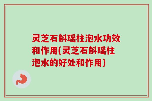 灵芝石斛瑶柱泡水功效和作用(灵芝石斛瑶柱泡水的好处和作用)