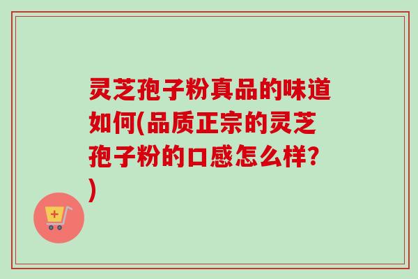 灵芝孢子粉真品的味道如何(品质正宗的灵芝孢子粉的口感怎么样？)