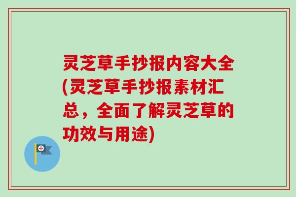 灵芝草手抄报内容大全(灵芝草手抄报素材汇总，全面了解灵芝草的功效与用途)
