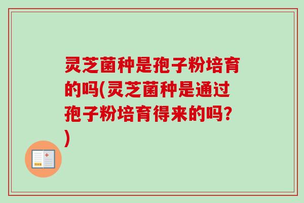 灵芝菌种是孢子粉培育的吗(灵芝菌种是通过孢子粉培育得来的吗？)