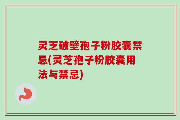 灵芝破壁孢子粉胶囊禁忌(灵芝孢子粉胶囊用法与禁忌)