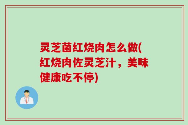 灵芝菌红烧肉怎么做(红烧肉佐灵芝汁,美味健康吃不停) 灵芝菌红烧肉怎么做(红烧肉佐灵芝汁,美味健康吃不停)