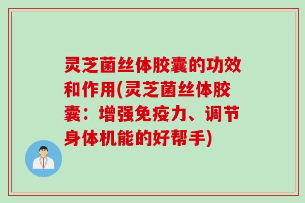 灵芝菌丝体胶囊的功效和作用(灵芝菌丝体胶囊:增强免疫力、调节身体机能的好帮手) 灵芝菌丝体胶囊的功效和作用(灵芝菌丝体胶囊:增强免疫力、调节身体机能的好帮手)