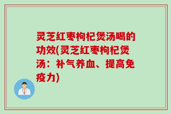 灵芝红枣枸杞煲汤喝的功效(灵芝红枣枸杞煲汤：补气养血、提高免疫力)