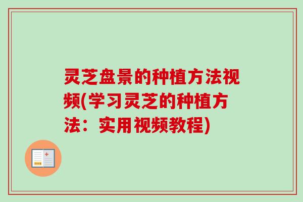 灵芝盘景的种植方法视频(学习灵芝的种植方法：实用视频教程)