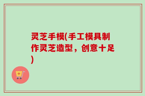 灵芝手模(手工模具制作灵芝造型，创意十足)