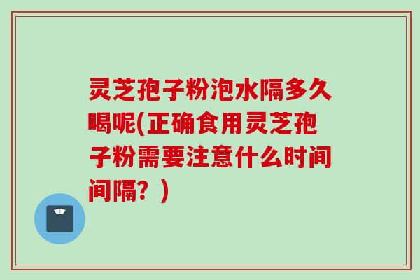 灵芝孢子粉泡水隔多久喝呢(正确食用灵芝孢子粉需要注意什么时间间隔？)