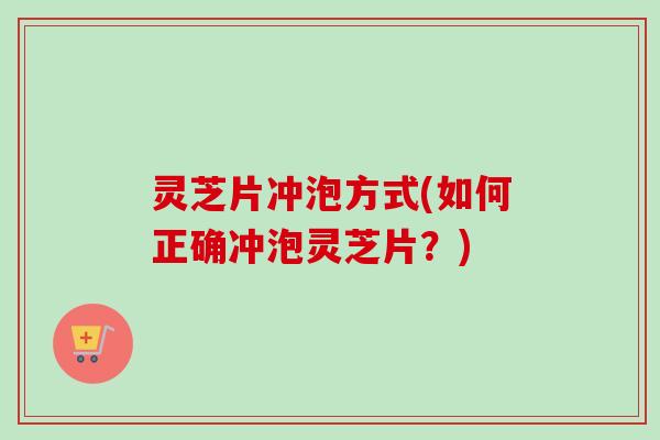 灵芝片冲泡方式(如何正确冲泡灵芝片?) 灵芝片冲泡方式(如何正确冲泡灵芝片?)