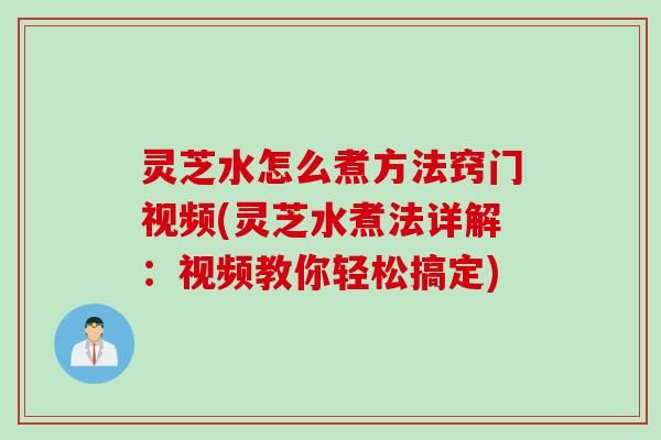 灵芝水怎么煮方法窍门视频(灵芝水煮法详解：视频教你轻松搞定)