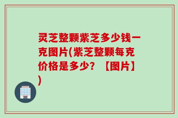 灵芝整颗紫芝多少钱一克图片(紫芝整颗每克价格是多少？【图片】)