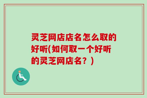 灵芝网店店名怎么取的好听(如何取一个好听的灵芝网店名?) 灵芝网店店名怎么取的好听(如何取一个好听的灵芝网店名?)