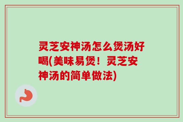 灵芝安神汤怎么煲汤好喝(美味易煲！灵芝安神汤的简单做法)