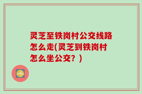 灵芝至铁岗村公交线路怎么走(灵芝到铁岗村怎么坐公交？)
