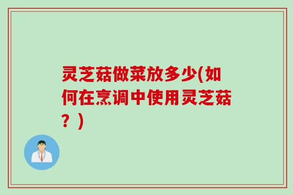 灵芝菇做菜放多少(如何在烹调中使用灵芝菇？)