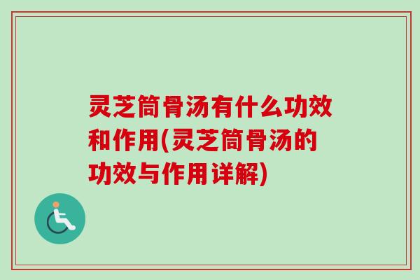 灵芝筒骨汤有什么功效和作用(灵芝筒骨汤的功效与作用详解)