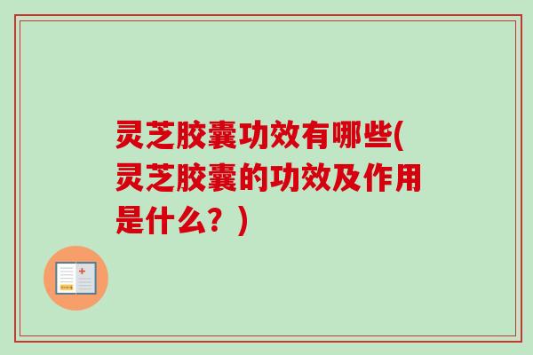 灵芝胶囊功效有哪些(灵芝胶囊的功效及作用是什么?) 灵芝胶囊功效有哪些(灵芝胶囊的功效及作用是什么?)