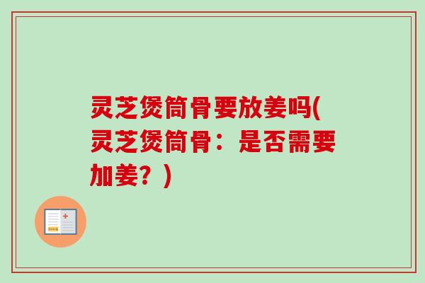 灵芝煲筒骨要放姜吗(灵芝煲筒骨：是否需要加姜？)