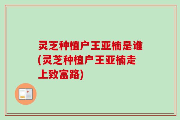 灵芝种植户王亚楠是谁(灵芝种植户王亚楠走上致富路)