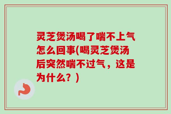 灵芝煲汤喝了喘不上气怎么回事(喝灵芝煲汤后突然喘不过气，这是为什么？)