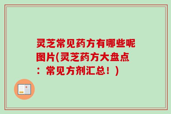灵芝常见药方有哪些呢图片(灵芝药方大盘点：常见方剂汇总！)