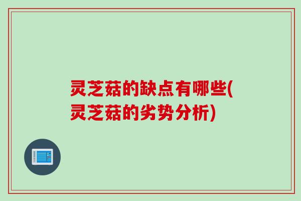 灵芝菇的缺点有哪些(灵芝菇的劣势分析)