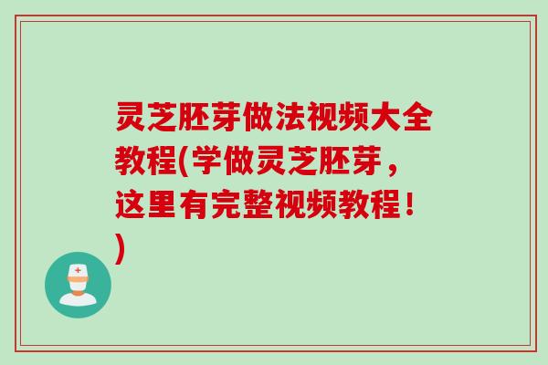 灵芝胚芽做法视频大全教程(学做灵芝胚芽，这里有完整视频教程！)