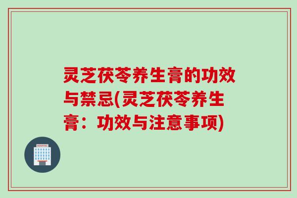 灵芝茯苓养生膏的功效与禁忌(灵芝茯苓养生膏：功效与注意事项)