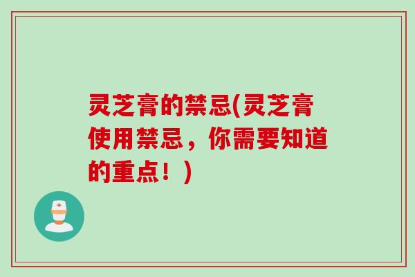 灵芝膏的禁忌(灵芝膏使用禁忌，你需要知道的重点！)