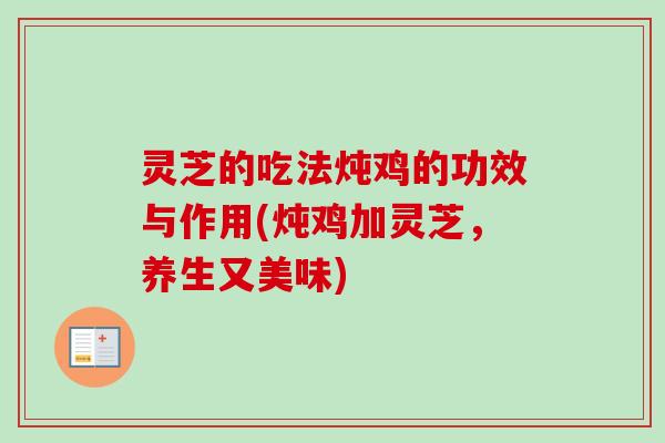 灵芝的吃法炖鸡的功效与作用(炖鸡加灵芝，养生又美味)