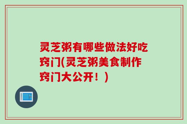 灵芝粥有哪些做法好吃窍门(灵芝粥美食制作窍门大公开！)