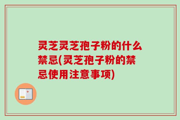 灵芝灵芝孢子粉的什么禁忌(灵芝孢子粉的禁忌使用注意事项)